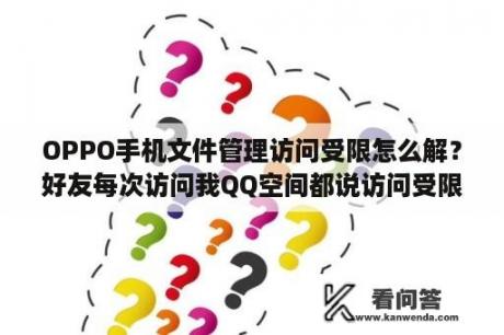 OPPO手机文件管理访问受限怎么解？好友每次访问我QQ空间都说访问受限，怎么才能取消限制，让所有好友都能进我空间？