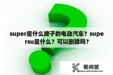 super是什么牌子的电动汽车？supersu是什么？可以删除吗？