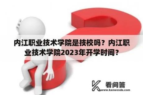 内江职业技术学院是技校吗？内江职业技术学院2023年开学时间？