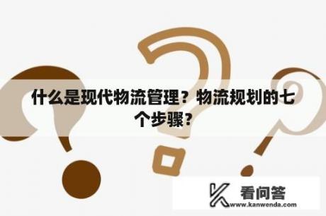 什么是现代物流管理？物流规划的七个步骤？