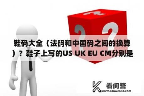 鞋码大全（法码和中国码之间的换算）？鞋子上写的US UK EU CM分别是什么意思？