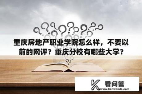 重庆房地产职业学院怎么样，不要以前的网评？重庆分校有哪些大学？