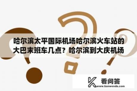 哈尔滨太平国际机场哈尔滨火车站的大巴末班车几点？哈尔滨到大庆机场大巴时刻表2021？