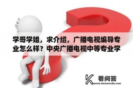 学哥学姐，求介绍，广播电视编导专业怎么样？中央广播电视中等专业学校怎么样？