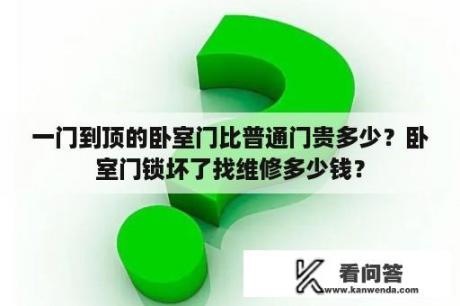 一门到顶的卧室门比普通门贵多少？卧室门锁坏了找维修多少钱？