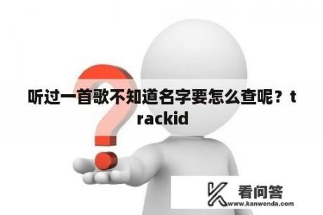 听过一首歌不知道名字要怎么查呢？trackid