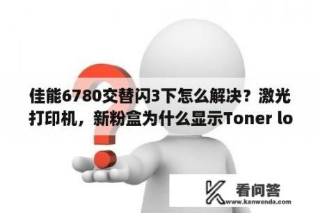 佳能6780交替闪3下怎么解决？激光打印机，新粉盒为什么显示Toner low new toner p n t c？