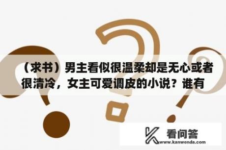 （求书）男主看似很温柔却是无心或者很清冷，女主可爱调皮的小说？谁有书虫在清朝的米虫生活全集？