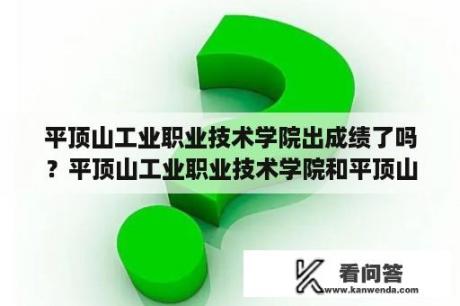 平顶山工业职业技术学院出成绩了吗？平顶山工业职业技术学院和平顶山职业技术学院是一个学校吗？