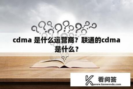 cdma 是什么运营商？联通的cdma是什么？