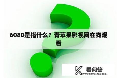 6080是指什么？青苹果影视网在线观看