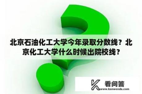 北京石油化工大学今年录取分数线？北京化工大学什么时候出院校线？