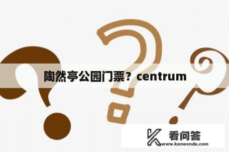 陶然亭公园门票？centrum