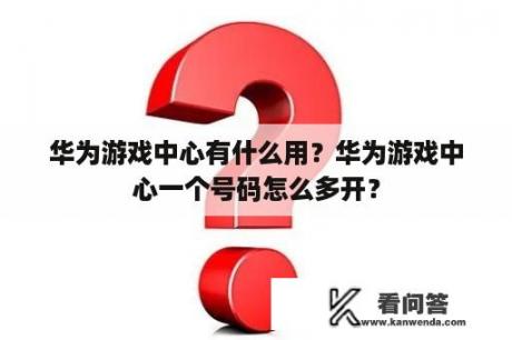 华为游戏中心有什么用？华为游戏中心一个号码怎么多开？