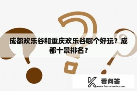 成都欢乐谷和重庆欢乐谷哪个好玩？成都十景排名？