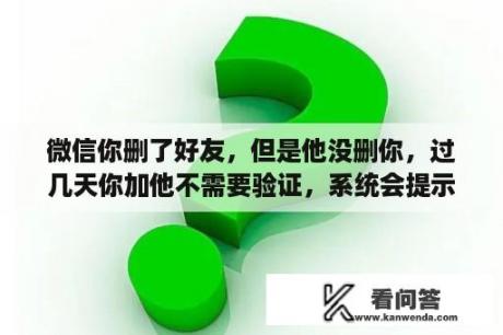 微信你删了好友，但是他没删你，过几天你加他不需要验证，系统会提示他吗？坐高铁需要48小时内核酸证明吗？