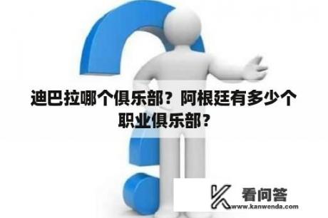 迪巴拉哪个俱乐部？阿根廷有多少个职业俱乐部？