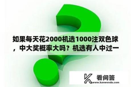 如果每天花2000机选1000注双色球，中大奖概率大吗？机选有人中过一等奖吗