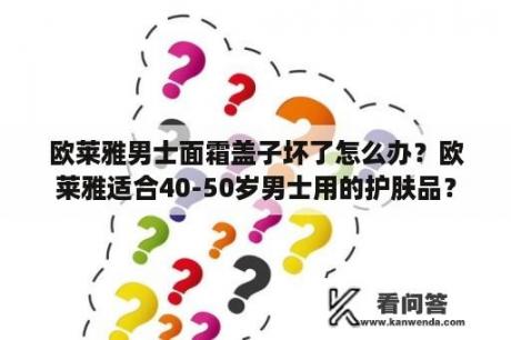 欧莱雅男士面霜盖子坏了怎么办？欧莱雅适合40-50岁男士用的护肤品？