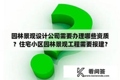 园林景观设计公司需要办理哪些资质？住宅小区园林景观工程需要报建？