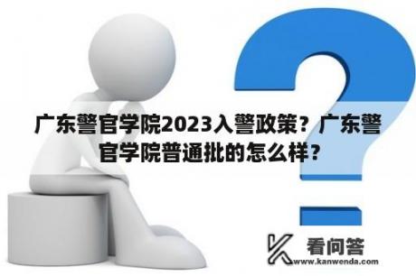 广东警官学院2023入警政策？广东警官学院普通批的怎么样？