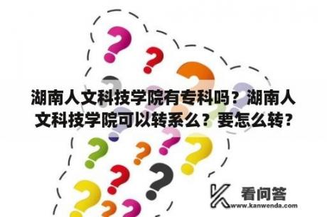 湖南人文科技学院有专科吗？湖南人文科技学院可以转系么？要怎么转？