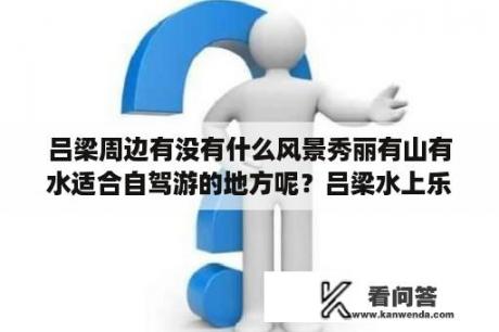 吕梁周边有没有什么风景秀丽有山有水适合自驾游的地方呢？吕梁水上乐园哪个好玩？