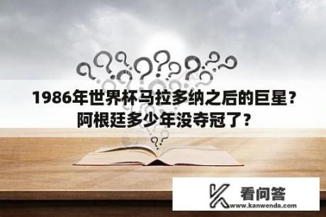 1986年世界杯马拉多纳之后的巨星？阿根廷多少年没夺冠了？