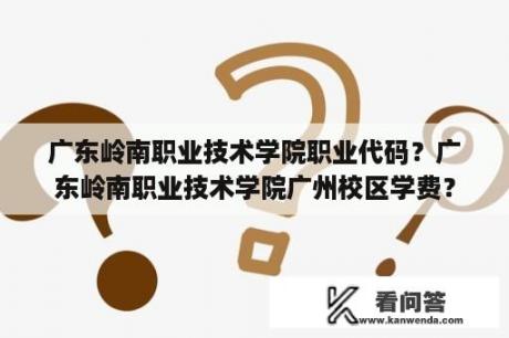 广东岭南职业技术学院职业代码？广东岭南职业技术学院广州校区学费？