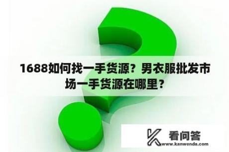 1688如何找一手货源？男衣服批发市场一手货源在哪里？