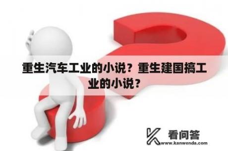 重生汽车工业的小说？重生建国搞工业的小说？