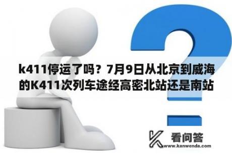 k411停运了吗？7月9日从北京到威海的K411次列车途经高密北站还是南站？