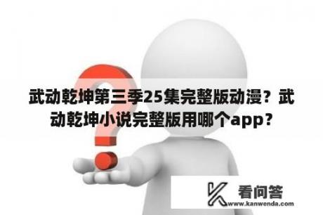 武动乾坤第三季25集完整版动漫？武动乾坤小说完整版用哪个app？