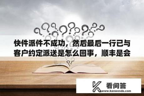 快件派件不成功，然后最后一行已与客户约定派送是怎么回事，顺丰是会再送回给寄件人，还是会继续送收件人？最后的约定的故事