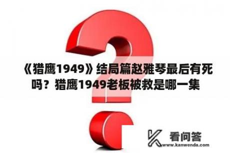 《猎鹰1949》结局篇赵雅琴最后有死吗？猎鹰1949老板被救是哪一集