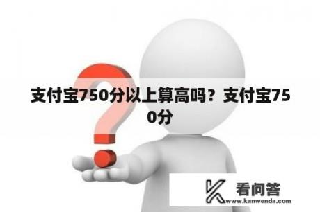 支付宝750分以上算高吗？支付宝750分