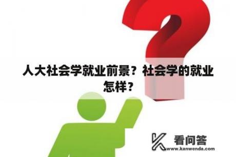 人大社会学就业前景？社会学的就业怎样？