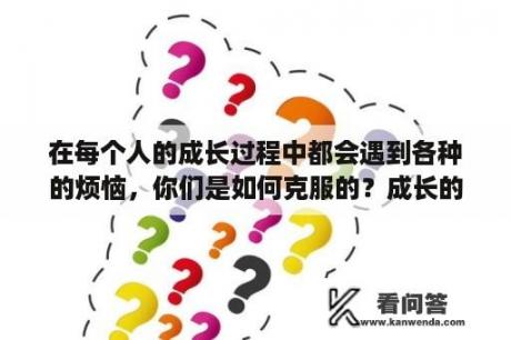 在每个人的成长过程中都会遇到各种的烦恼，你们是如何克服的？成长的烦恼有哪些？急需？