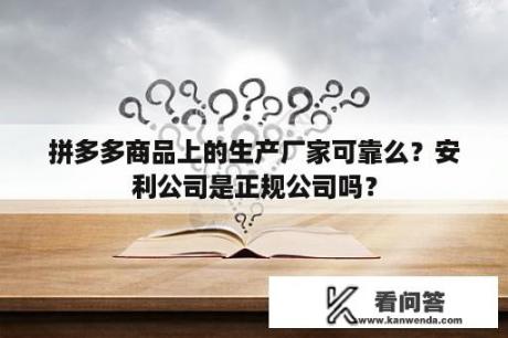 拼多多商品上的生产厂家可靠么？安利公司是正规公司吗？