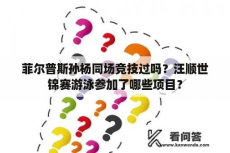 菲尔普斯孙杨同场竞技过吗？汪顺世锦赛游泳参加了哪些项目？