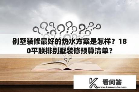 别墅装修最好的热水方案是怎样？180平联排别墅装修预算清单？