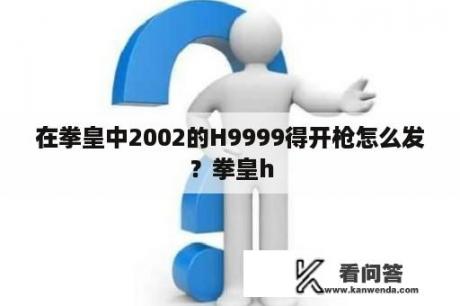 在拳皇中2002的H9999得开枪怎么发？拳皇h