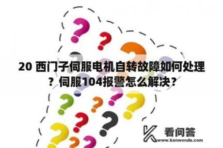 20 西门子伺服电机自转故障如何处理？伺服104报警怎么解决？