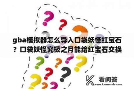 gba模拟器怎么导入口袋妖怪红宝石？口袋妖怪究极之月能给红宝石交换精灵吗？