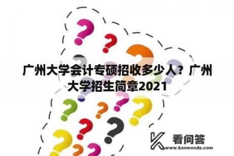 广州大学会计专硕招收多少人？广州大学招生简章2021