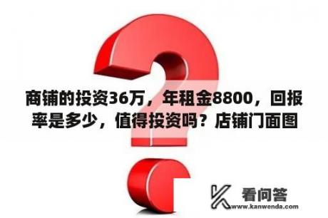 商铺的投资36万，年租金8800，回报率是多少，值得投资吗？店铺门面图片大全