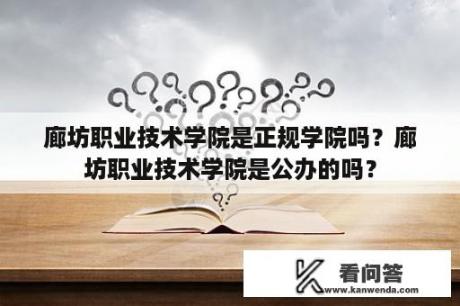 廊坊职业技术学院是正规学院吗？廊坊职业技术学院是公办的吗？