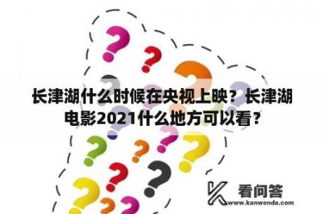 长津湖什么时候在央视上映？长津湖电影2021什么地方可以看？