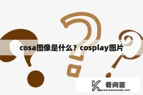 cosa图像是什么？cosplay图片