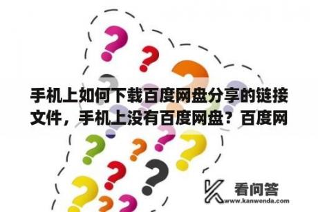 手机上如何下载百度网盘分享的链接文件，手机上没有百度网盘？百度网盘如何分享永久的无提取码链接？